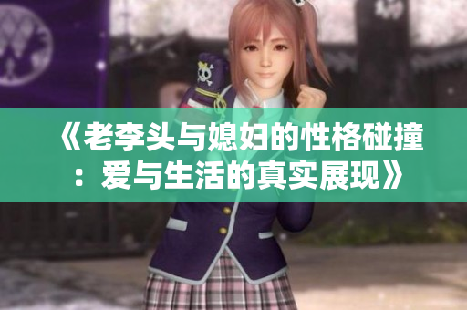 《老李头与媳妇的性格碰撞：爱与生活的真实展现》