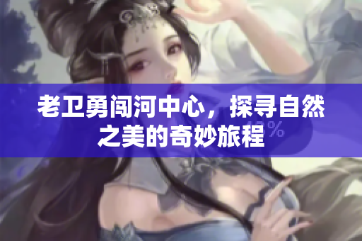 老卫勇闯河中心，探寻自然之美的奇妙旅程