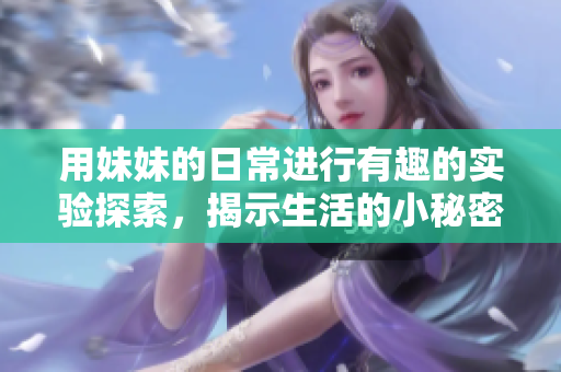 用妹妹的日常进行有趣的实验探索，揭示生活的小秘密