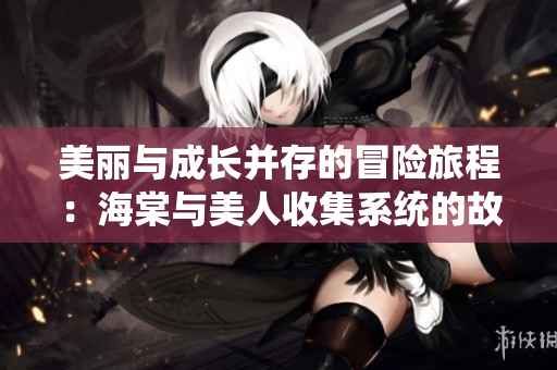 美丽与成长并存的冒险旅程：海棠与美人收集系统的故事