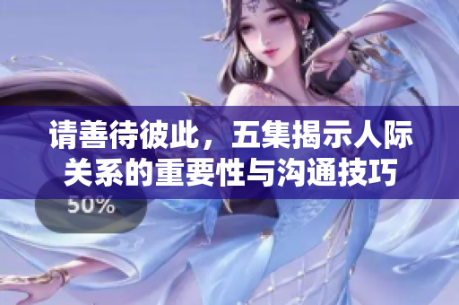 请善待彼此，五集揭示人际关系的重要性与沟通技巧