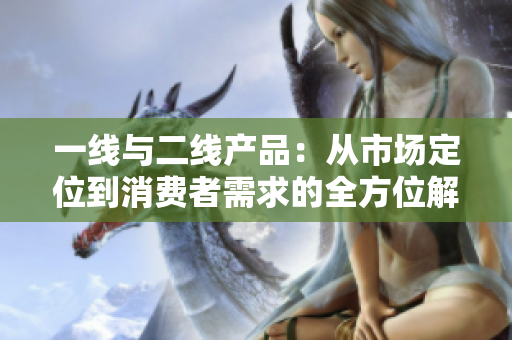 一线与二线产品：从市场定位到消费者需求的全方位解析