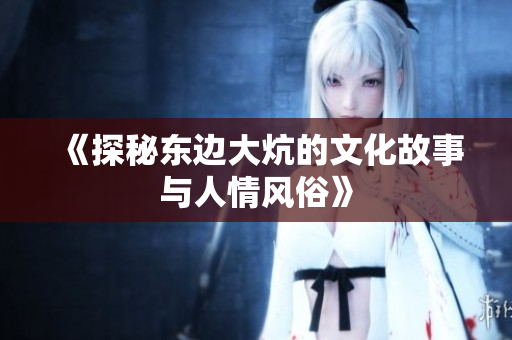 《探秘东边大炕的文化故事与人情风俗》
