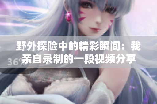 野外探险中的精彩瞬间：我亲自录制的一段视频分享