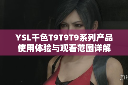 YSL千色T9T9T9系列产品使用体验与观看范围详解