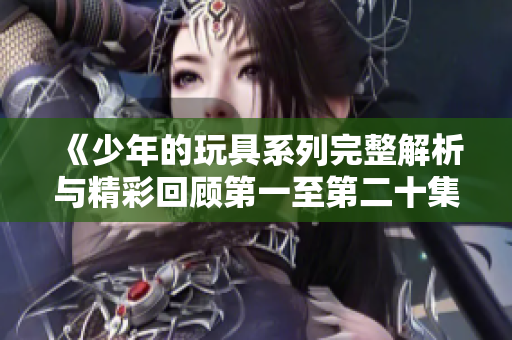 《少年的玩具系列完整解析与精彩回顾第一至第二十集》