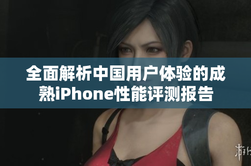 全面解析中国用户体验的成熟iPhone性能评测报告