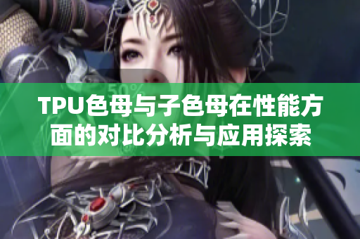 TPU色母与子色母在性能方面的对比分析与应用探索