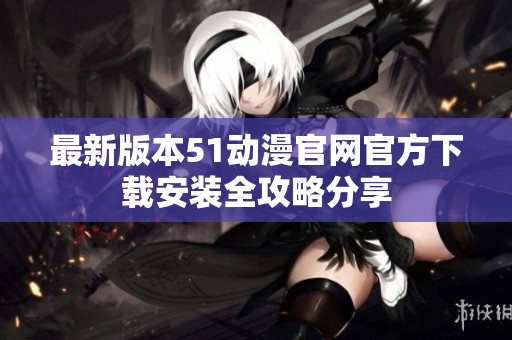最新版本51动漫官网官方下载安装全攻略分享