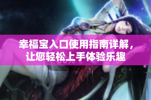 幸福宝入口使用指南详解，让您轻松上手体验乐趣