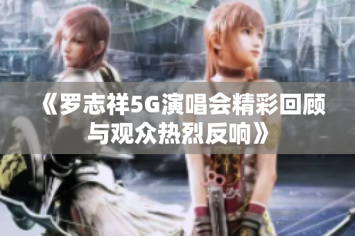 《罗志祥5G演唱会精彩回顾与观众热烈反响》