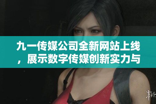 九一传媒公司全新网站上线，展示数字传媒创新实力与服务理念