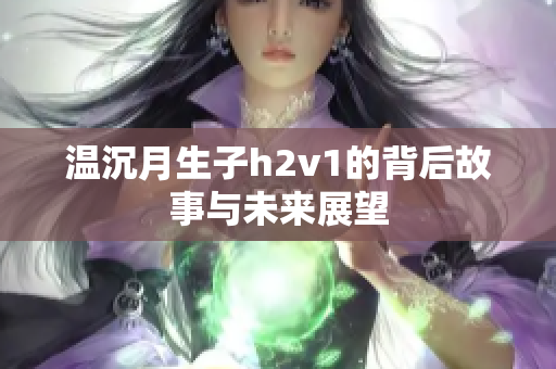温沉月生子h2v1的背后故事与未来展望
