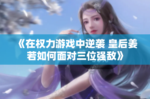 《在权力游戏中逆袭 皇后姜若如何面对三位强敌》