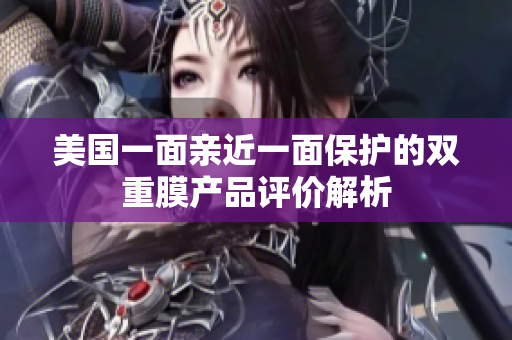 美国一面亲近一面保护的双重膜产品评价解析