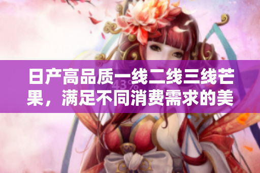日产高品质一线二线三线芒果，满足不同消费需求的美味选择