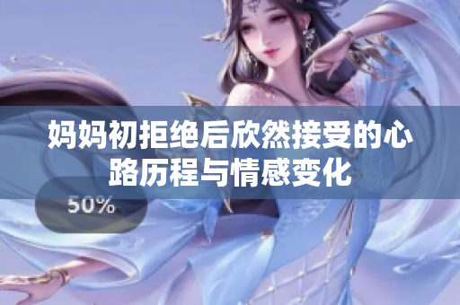 妈妈初拒绝后欣然接受的心路历程与情感变化