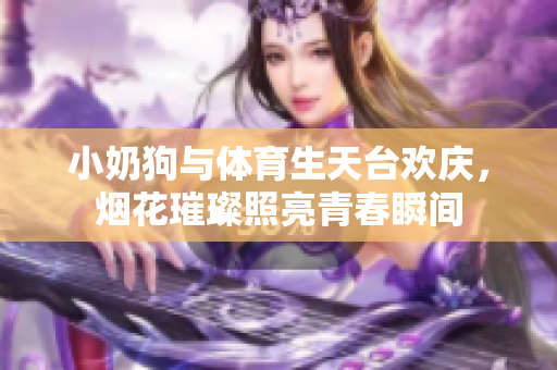 小奶狗与体育生天台欢庆，烟花璀璨照亮青春瞬间