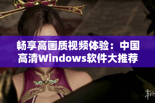 畅享高画质视频体验：中国高清Windows软件大推荐