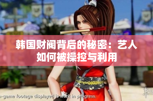 韩国财阀背后的秘密：艺人如何被操控与利用