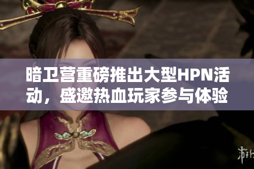 暗卫营重磅推出大型HPN活动，盛邀热血玩家参与体验