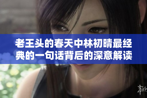 老王头的春天中林初晴最经典的一句话背后的深意解读
