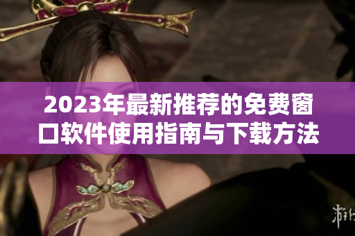 2023年最新推荐的免费窗口软件使用指南与下载方法