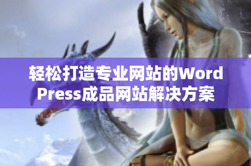 轻松打造专业网站的WordPress成品网站解决方案