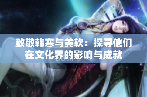 致敬韩寒与黄软：探寻他们在文化界的影响与成就