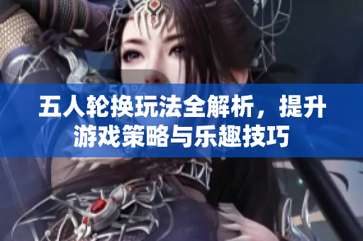 五人轮换玩法全解析，提升游戏策略与乐趣技巧
