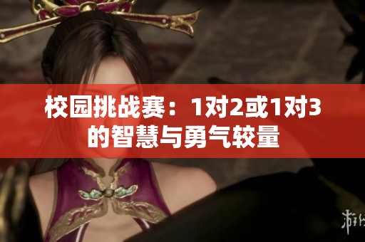 校园挑战赛：1对2或1对3的智慧与勇气较量