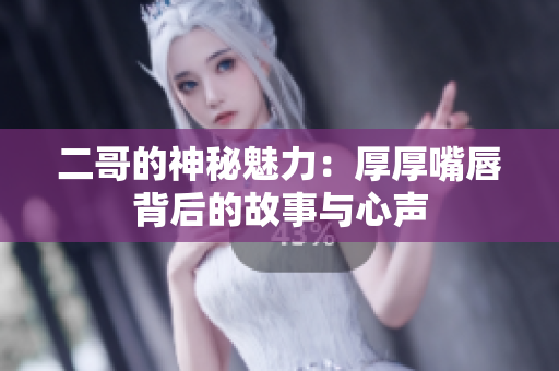 二哥的神秘魅力：厚厚嘴唇背后的故事与心声