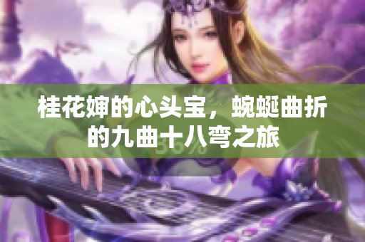 桂花婶的心头宝，蜿蜒曲折的九曲十八弯之旅