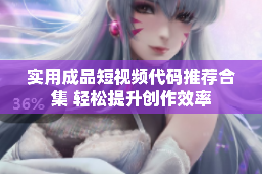 实用成品短视频代码推荐合集 轻松提升创作效率
