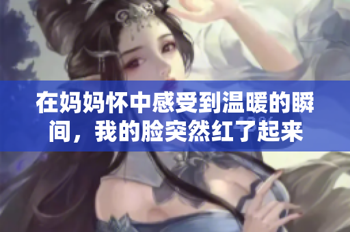 在妈妈怀中感受到温暖的瞬间，我的脸突然红了起来