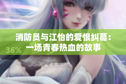 消防员与江怡的爱恨纠葛：一场青春热血的故事