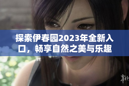 探索伊春园2023年全新入口，畅享自然之美与乐趣