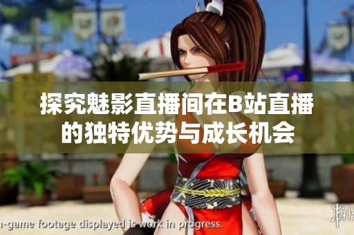 探究魅影直播间在B站直播的独特优势与成长机会