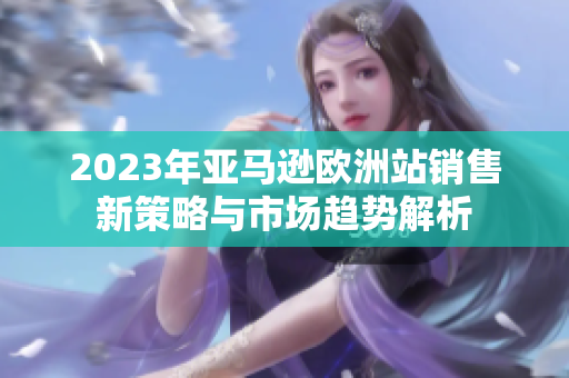 2023年亚马逊欧洲站销售新策略与市场趋势解析