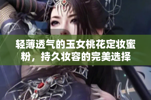 轻薄透气的玉女桃花定妆蜜粉，持久妆容的完美选择
