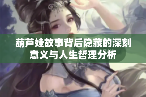 葫芦娃故事背后隐藏的深刻意义与人生哲理分析