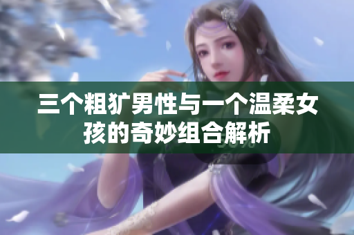 三个粗犷男性与一个温柔女孩的奇妙组合解析