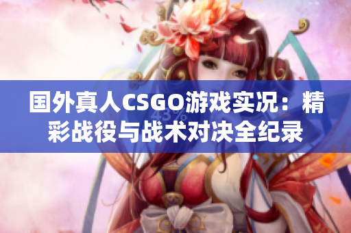 国外真人CSGO游戏实况：精彩战役与战术对决全纪录