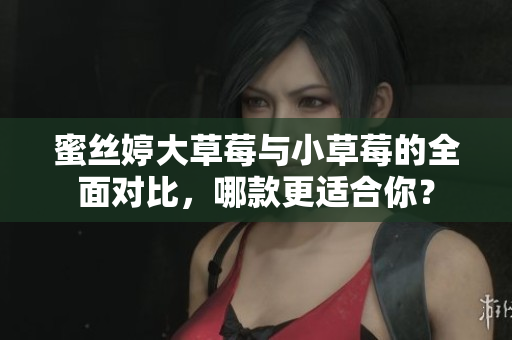 蜜丝婷大草莓与小草莓的全面对比，哪款更适合你？