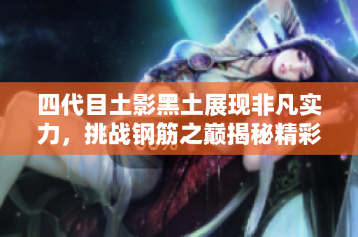 四代目土影黑土展现非凡实力，挑战钢筋之巅揭秘精彩故事