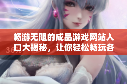 畅游无阻的成品游戏网站入口大揭秘，让你轻松畅玩各类游戏！