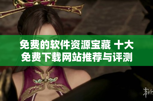 免费的软件资源宝藏 十大免费下载网站推荐与评测