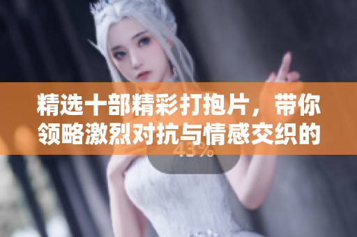 精选十部精彩打抱片，带你领略激烈对抗与情感交织的精彩瞬间
