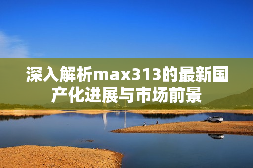 深入解析max313的最新国产化进展与市场前景
