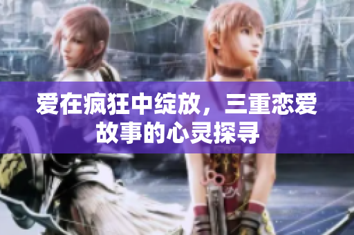 爱在疯狂中绽放，三重恋爱故事的心灵探寻